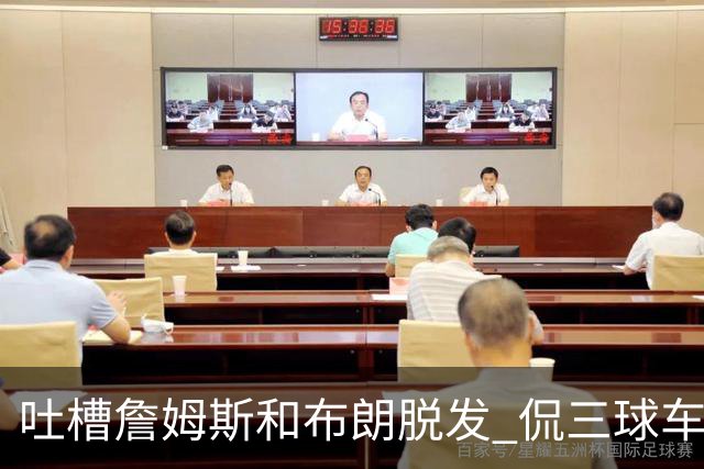 吐槽詹姆斯&布朗脱发 侃三球车祸！华子：这赛季顺手拿个总冠军