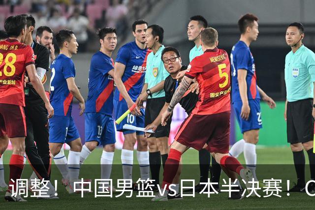 调整！中国男篮vs日本半决赛！CCTV5不直播，晋级面临五重压力